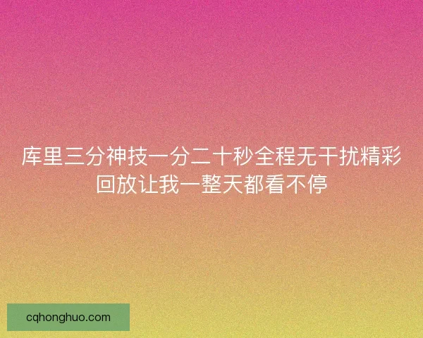 库里三分神技一分二十秒全程无干扰精彩回放让我一整天都看不停
