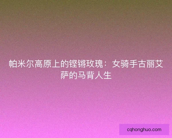 帕米尔高原上的铿锵玫瑰：女骑手古丽艾萨的马背人生