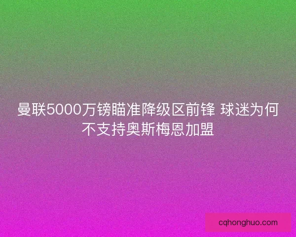 曼联5000万镑瞄准降级区前锋 球迷为何不支持奥斯梅恩加盟