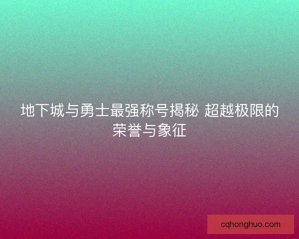 地下城与勇士最强称号揭秘 超越极限的荣誉与象征