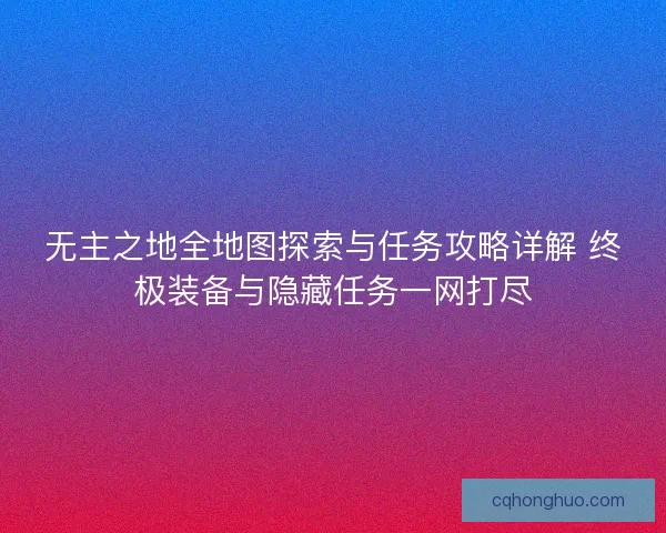 无主之地全地图探索与任务攻略详解 终极装备与隐藏任务一网打尽 无主之地全地图探索与任务攻略详解 终极装备与隐藏任务一网打尽