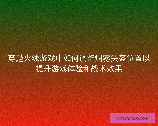 穿越火线游戏中如何调整烟雾头盔位置以提升游戏体验和战术效果