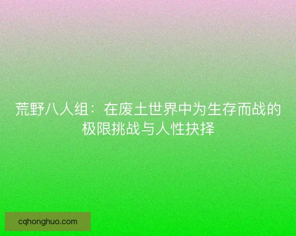 荒野八人组：在废土世界中为生存而战的极限挑战与人性抉择