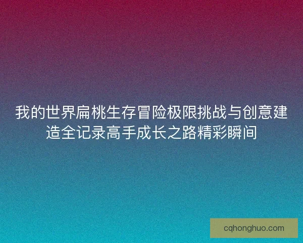 我的世界扁桃生存冒险极限挑战与创意建造全记录高手成长之路精彩瞬间