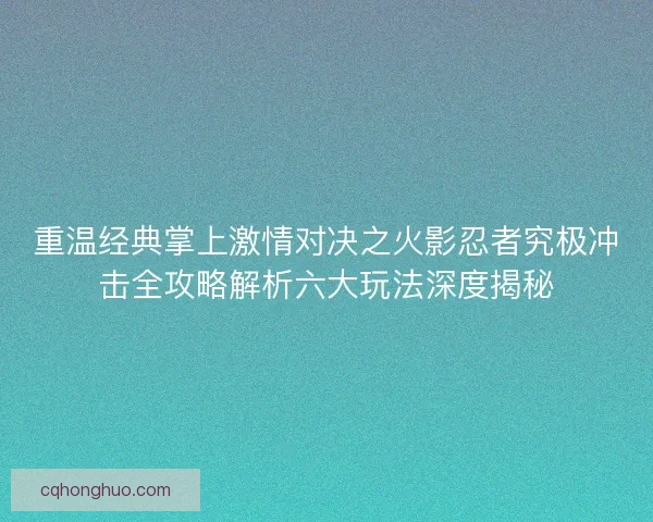 重温经典掌上激情对决之火影忍者究极冲击全攻略解析六大玩法深度揭秘