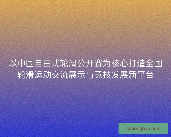 以中国自由式轮滑公开赛为核心打造全国轮滑运动交流展示与竞技发展新平台