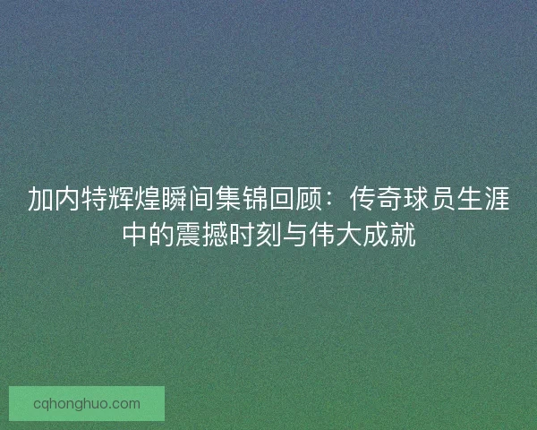 加内特辉煌瞬间集锦回顾：传奇球员生涯中的震撼时刻与伟大成就