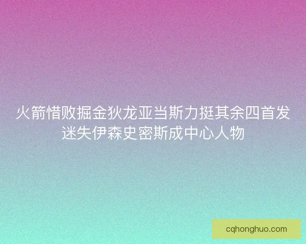 火箭惜败掘金狄龙亚当斯力挺其余四首发迷失伊森史密斯成中心人物