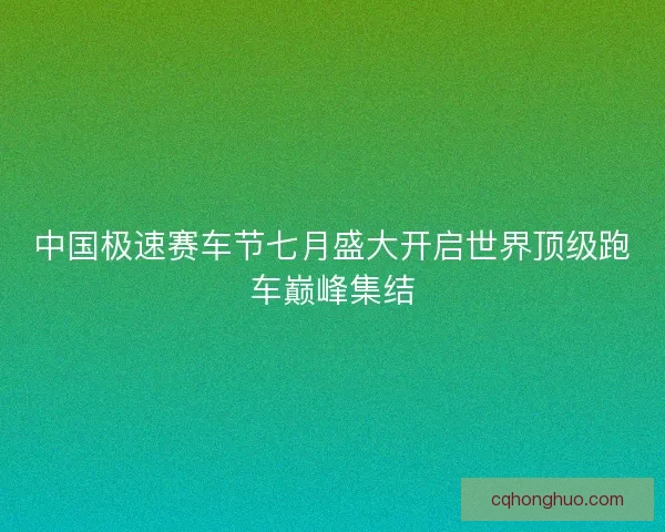 中国极速赛车节七月盛大开启世界顶级跑车巅峰集结