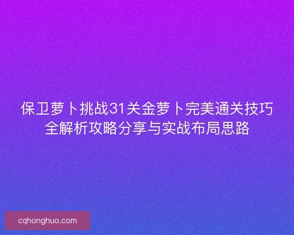 保卫萝卜挑战31关金萝卜完美通关技巧全解析攻略分享与实战布局思路