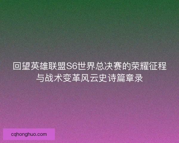 回望英雄联盟S6世界总决赛的荣耀征程与战术变革风云史诗篇章录