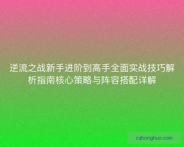 逆流之战新手进阶到高手全面实战技巧解析指南核心策略与阵容搭配详解