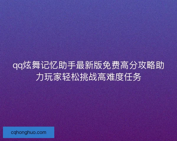 qq炫舞记忆助手最新版免费高分攻略助力玩家轻松挑战高难度任务