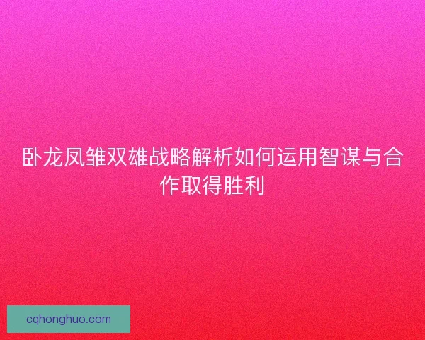卧龙凤雏双雄战略解析如何运用智谋与合作取得胜利
