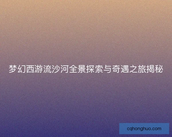 梦幻西游流沙河全景探索与奇遇之旅揭秘