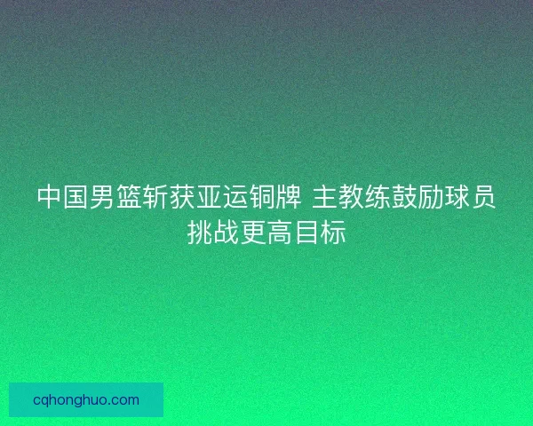中国男篮斩获亚运铜牌 主教练鼓励球员挑战更高目标
