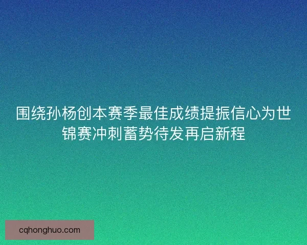 围绕孙杨创本赛季最佳成绩提振信心为世锦赛冲刺蓄势待发再启新程