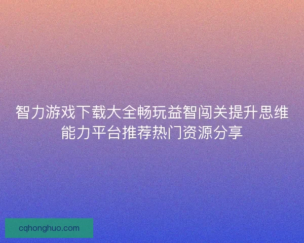 智力游戏下载大全畅玩益智闯关提升思维能力平台推荐热门资源分享