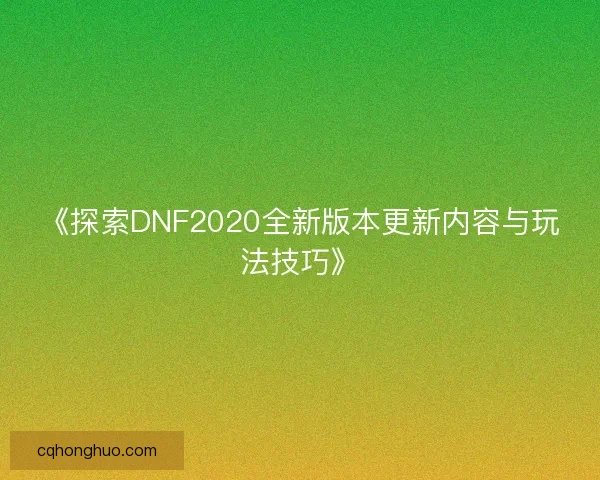 《探索DNF2020全新版本更新内容与玩法技巧》