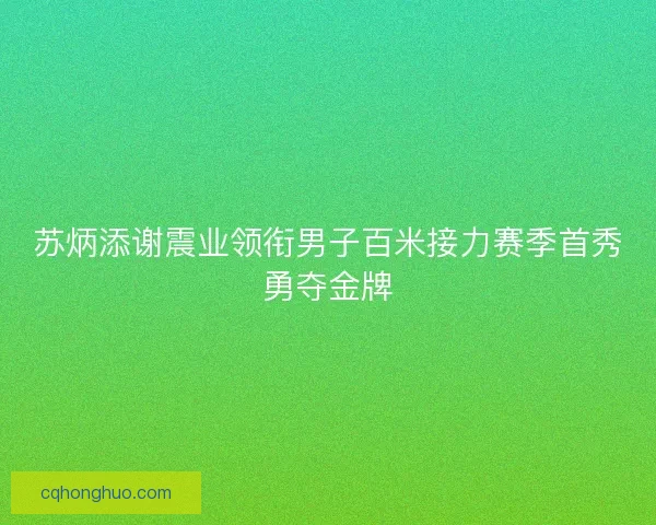 苏炳添谢震业领衔男子百米接力赛季首秀勇夺金牌