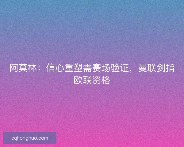 阿莫林:信心重塑需赛场验证,曼联剑指欧联资格 阿莫林:信心重塑需赛场验证,曼联剑指欧联资格