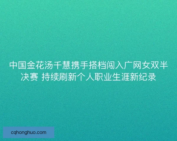 中国金花汤千慧携手搭档闯入广网女双半决赛 持续刷新个人职业生涯新纪录