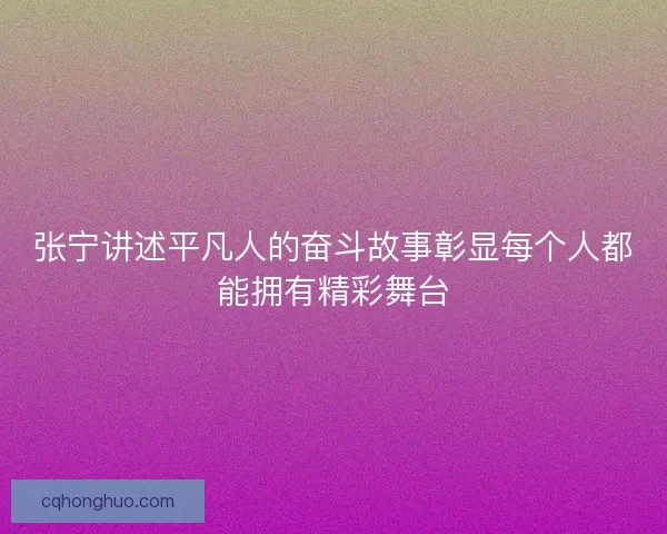 张宁讲述平凡人的奋斗故事彰显每个人都能拥有精彩舞台