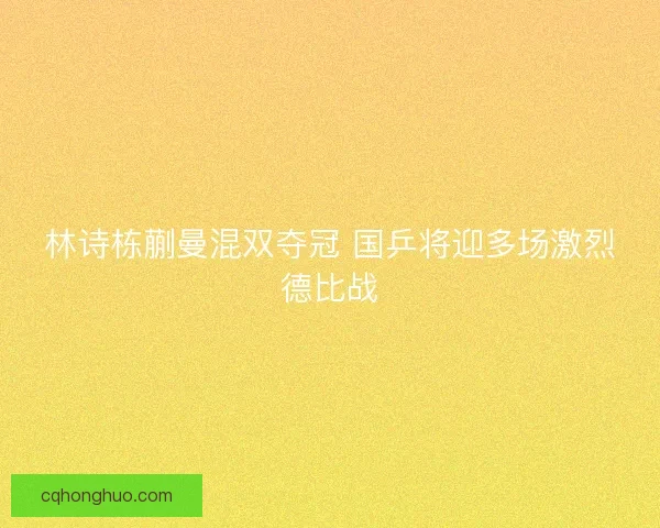 林诗栋蒯曼混双夺冠 国乒将迎多场激烈德比战