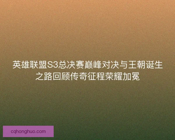 英雄联盟S3总决赛巅峰对决与王朝诞生之路回顾传奇征程荣耀加冕