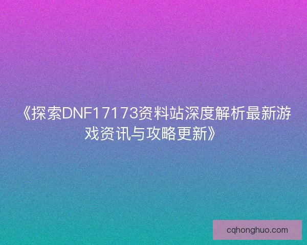 《探索DNF17173资料站深度解析最新游戏资讯与攻略更新》 《探索DNF17173资料站深度解析最新游戏资讯与攻略更新》