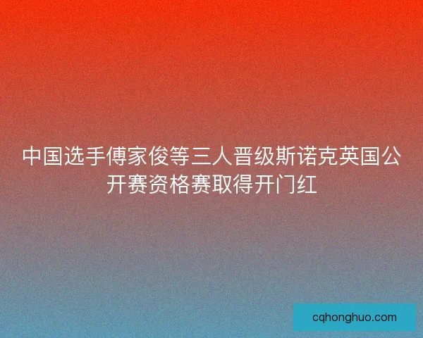 中国选手傅家俊等三人晋级斯诺克英国公开赛资格赛取得开门红