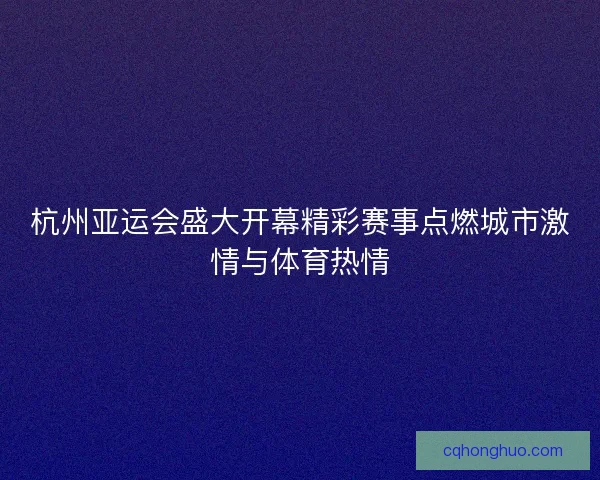 杭州亚运会盛大开幕精彩赛事点燃城市激情与体育热情