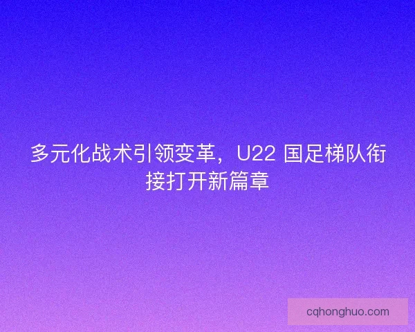 多元化战术引领变革，U22 国足梯队衔接打开新篇章