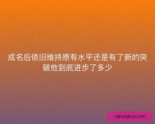 成名后依旧维持原有水平还是有了新的突破他到底进步了多少