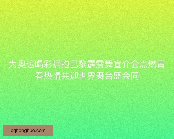 为奥运喝彩拥抱巴黎霹雳舞宣介会点燃青春热情共迎世界舞台盛会同