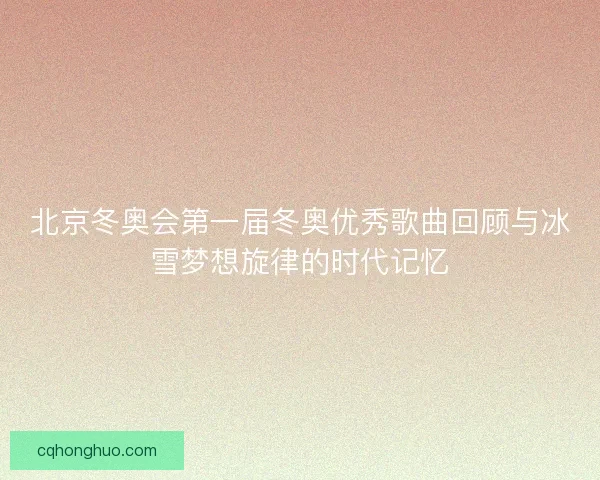 北京冬奥会第一届冬奥优秀歌曲回顾与冰雪梦想旋律的时代记忆