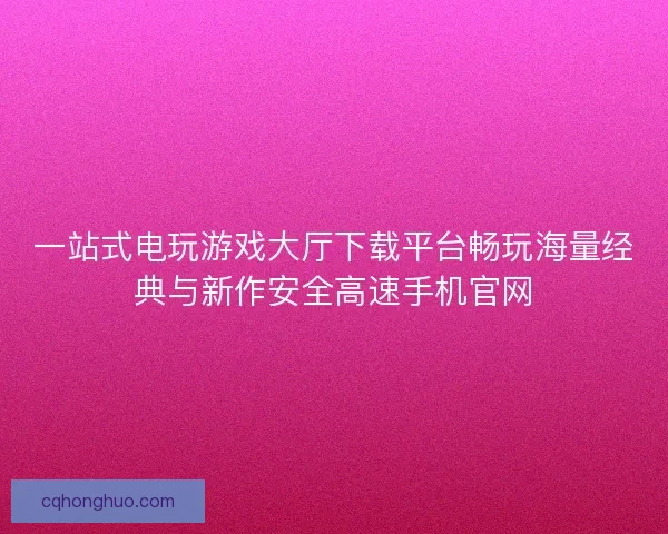 一站式电玩游戏大厅下载平台畅玩海量经典与新作安全高速手机官网