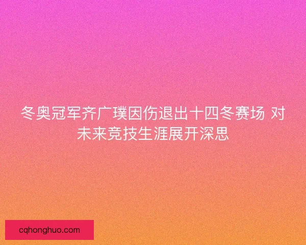 冬奥冠军齐广璞因伤退出十四冬赛场 对未来竞技生涯展开深思